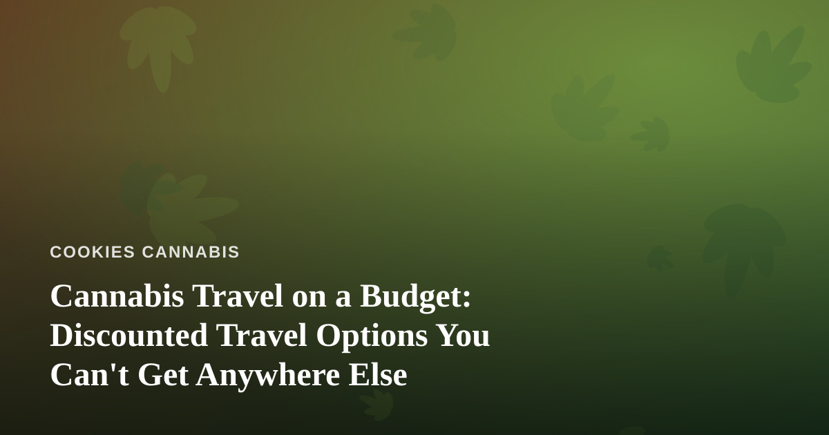 Cannabis Travel on a Budget: Discounted Travel Options You Can’t Get Anywhere Else