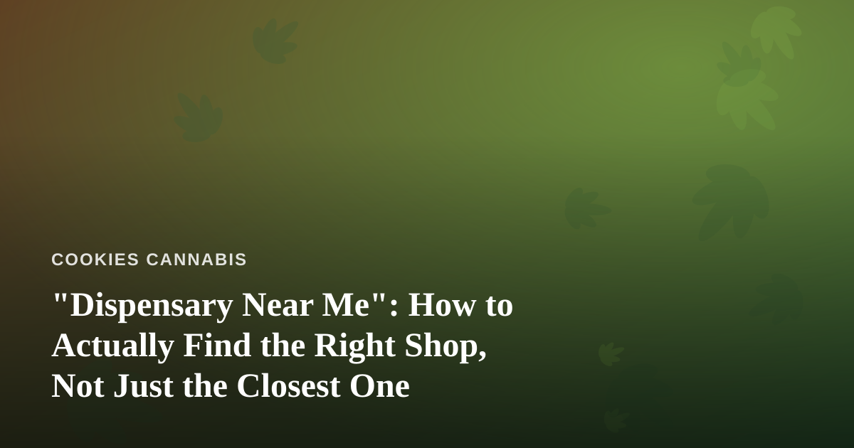 “Dispensary Near Me”: How to Actually Find the Right Shop, Not Just the Closest One