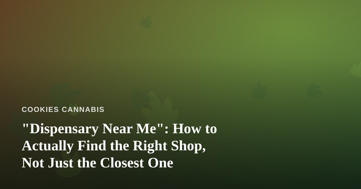 “Dispensary Near Me”: How to Actually Find the Right Shop, Not Just the Closest One