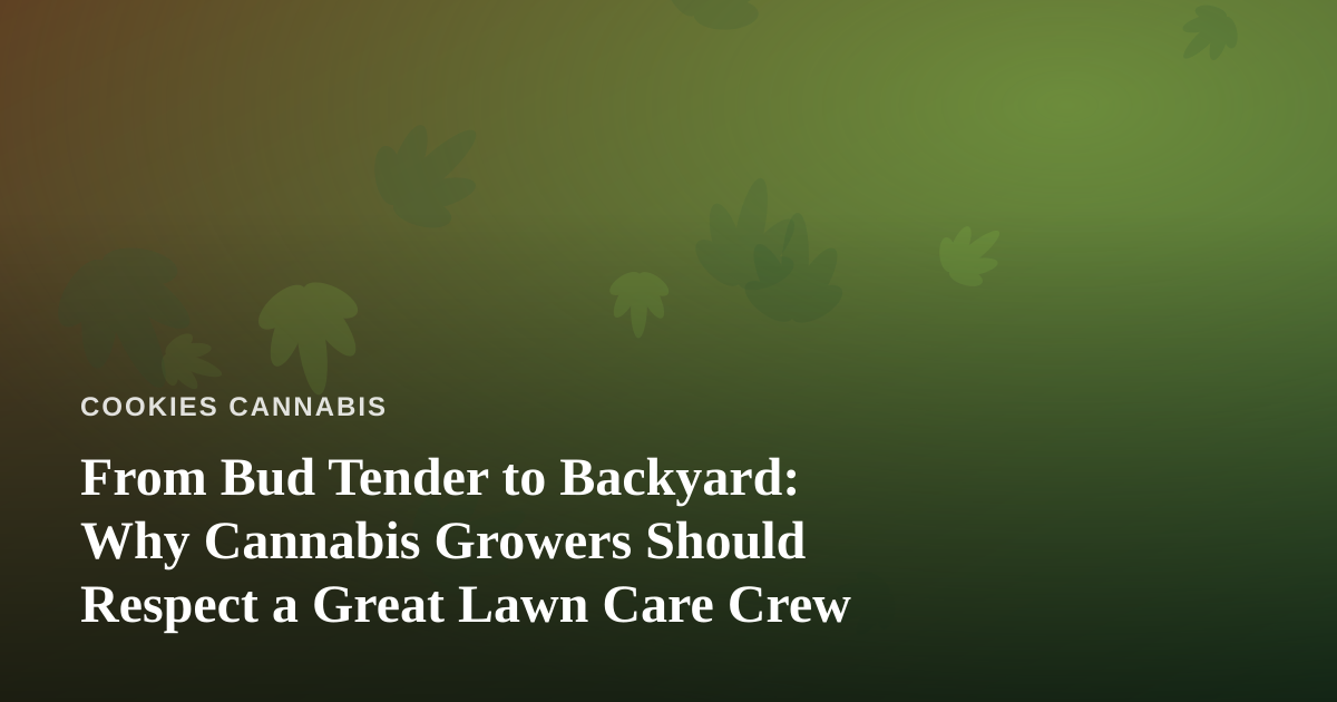 From Bud Tender to Backyard: Why Cannabis Growers Should Respect a Great Lawn Care Crew