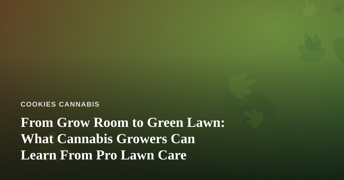 From Grow Room to Green Lawn: What Cannabis Growers Can Learn From Pro Lawn Care