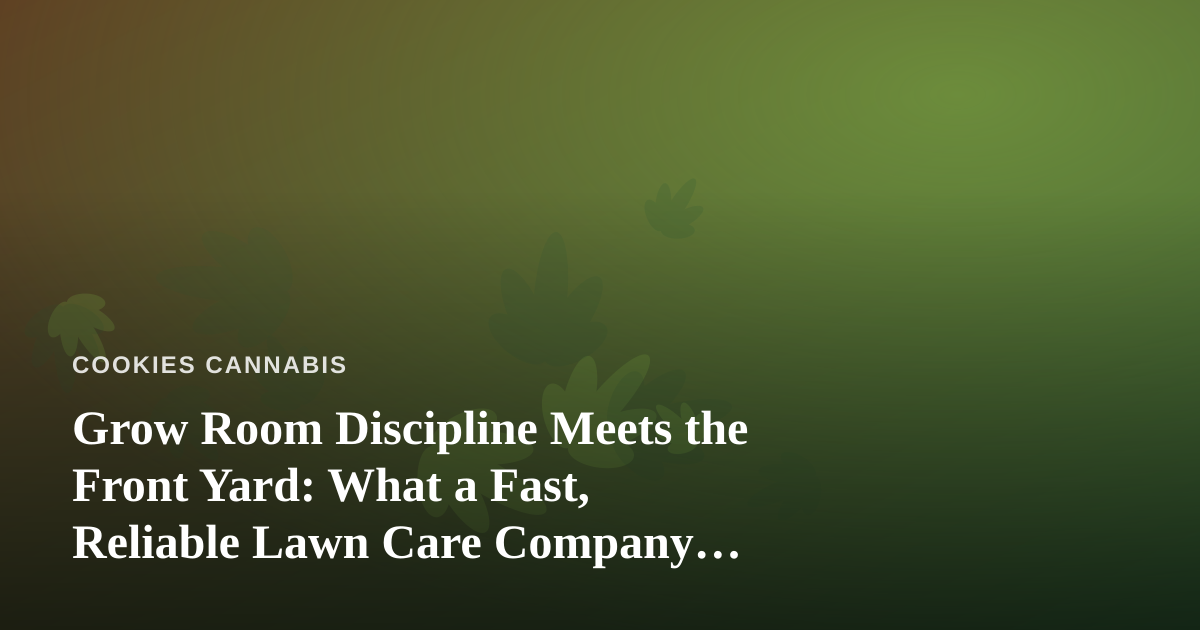Grow Room Discipline Meets the Front Yard: What a Fast, Reliable Lawn Care Company Teaches Cannabis Growers
