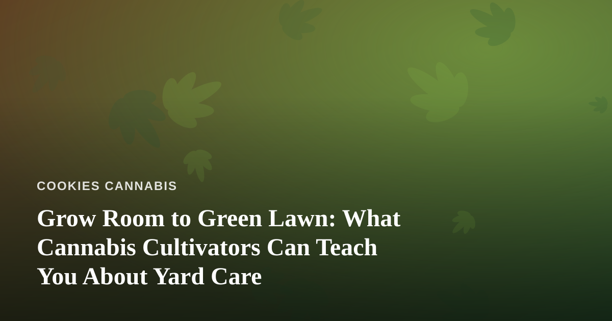 Grow Room to Green Lawn: What Cannabis Cultivators Can Teach You About Yard Care