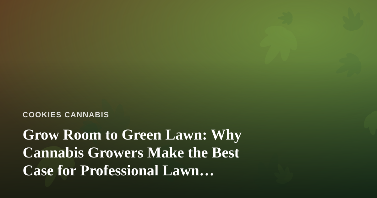 Grow Room to Green Lawn: Why Cannabis Growers Make the Best Case for Professional Lawn Care