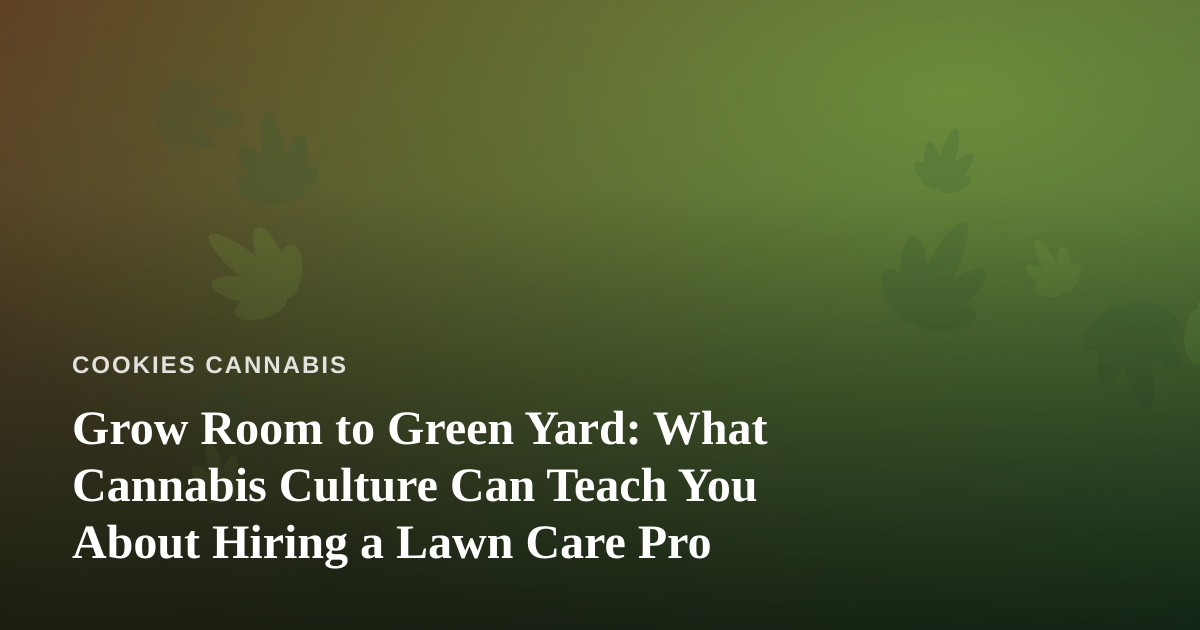 Grow Room to Green Yard: What Cannabis Culture Can Teach You About Hiring a Lawn Care Pro