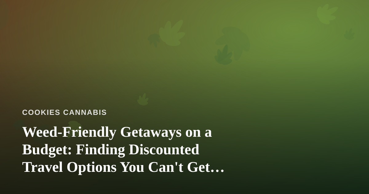 Weed-Friendly Getaways on a Budget: Finding Discounted Travel Options You Can’t Get Anywhere Else