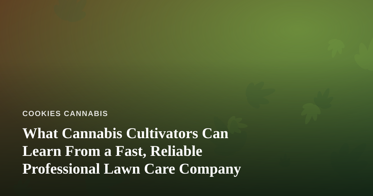 What Cannabis Cultivators Can Learn From a Fast, Reliable Professional Lawn Care Company
