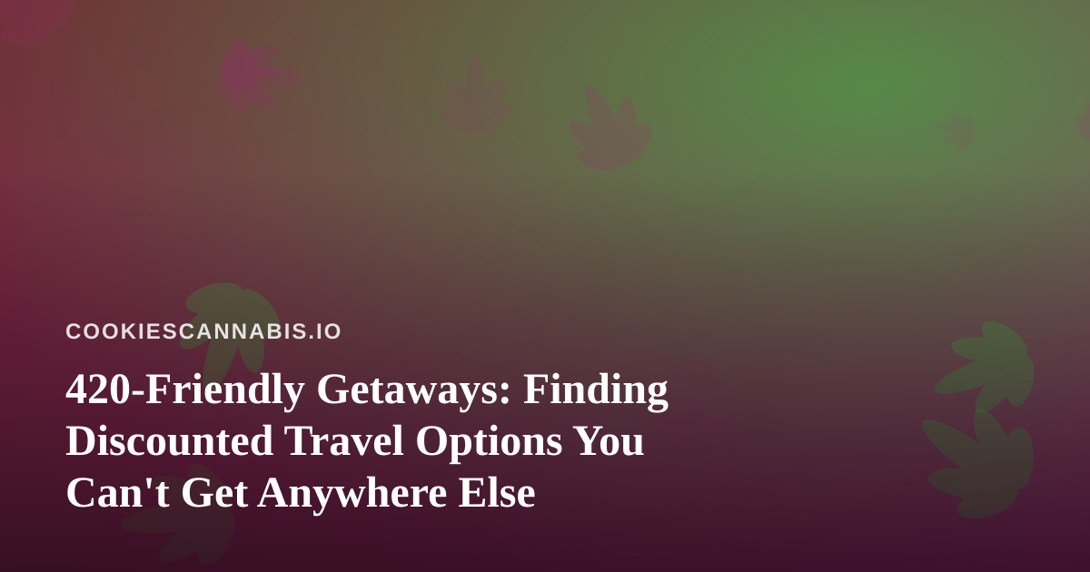420-Friendly Getaways: Finding Discounted Travel Options You Can’t Get Anywhere Else