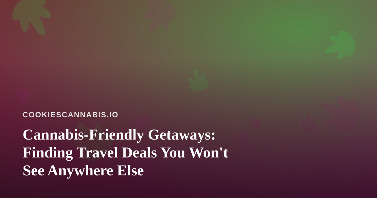 Cannabis-Friendly Getaways: Finding Travel Deals You Won’t See Anywhere Else