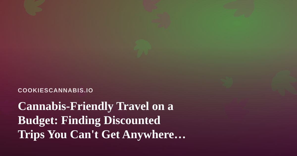 Cannabis-Friendly Travel on a Budget: Finding Discounted Trips You Can’t Get Anywhere Else