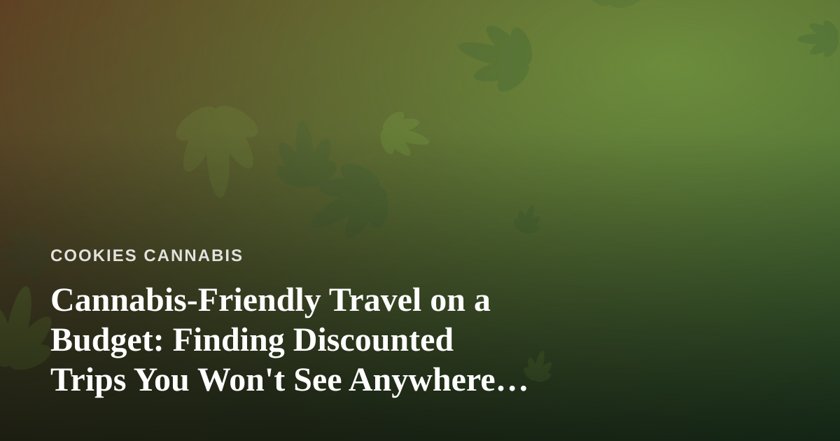 Cannabis-Friendly Travel on a Budget: Finding Discounted Trips You Won’t See Anywhere Else