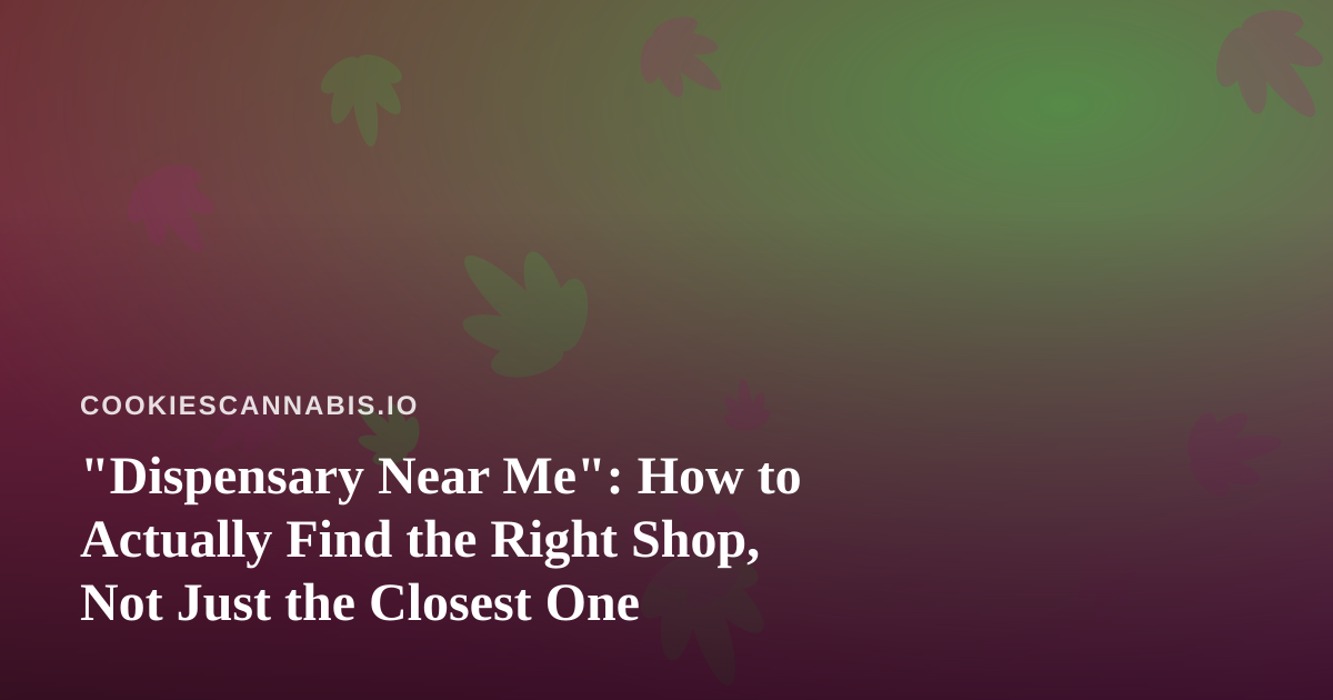 “Dispensary Near Me”: How to Actually Find the Right Shop, Not Just the Closest One