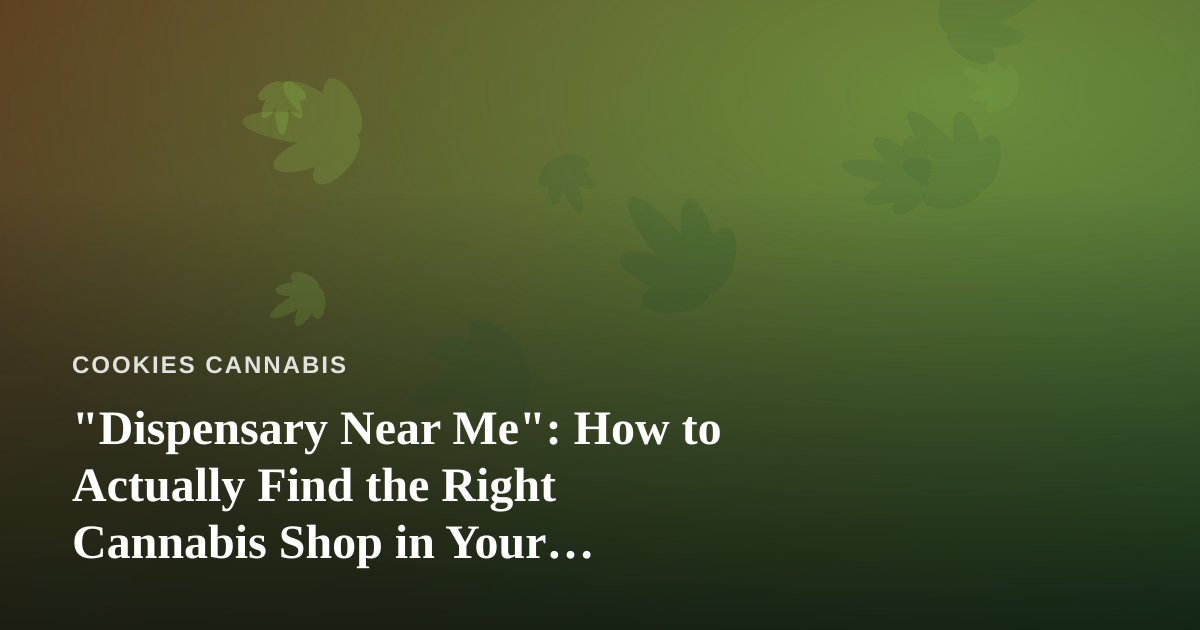 “Dispensary Near Me”: How to Actually Find the Right Cannabis Shop in Your Neighborhood