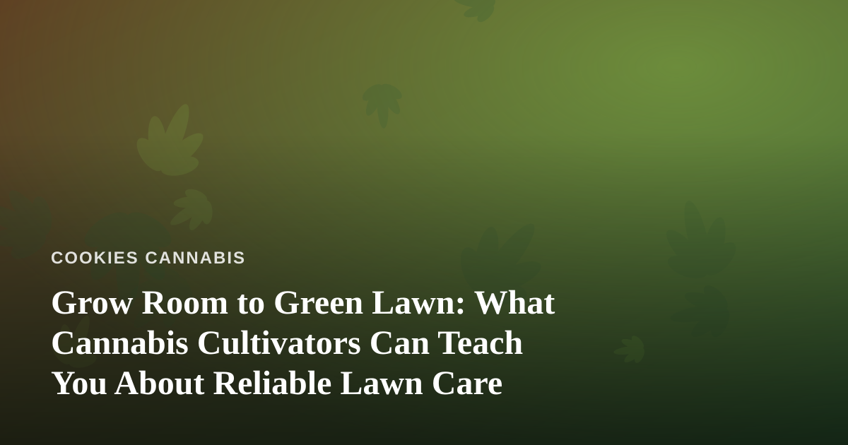 Grow Room to Green Lawn: What Cannabis Cultivators Can Teach You About Reliable Lawn Care