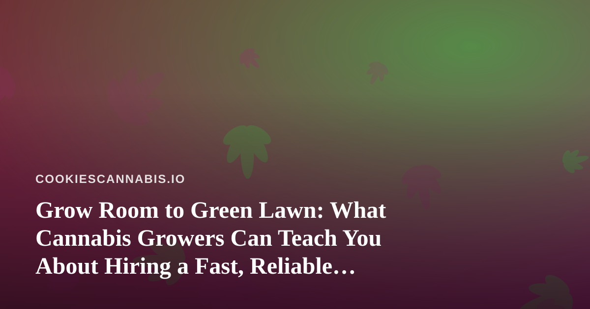 Grow Room to Green Lawn: What Cannabis Growers Can Teach You About Hiring a Fast, Reliable Lawn Care Company